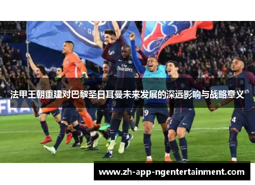 法甲王朝重建对巴黎圣日耳曼未来发展的深远影响与战略意义