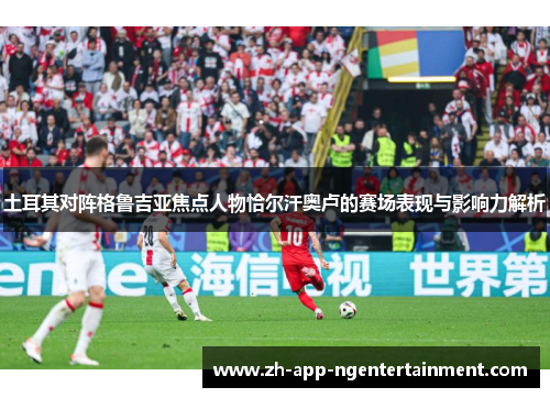土耳其对阵格鲁吉亚焦点人物恰尔汗奥卢的赛场表现与影响力解析