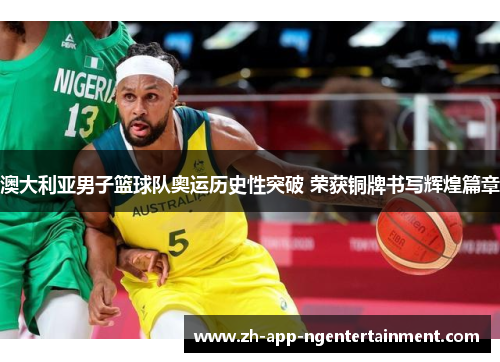 澳大利亚男子篮球队奥运历史性突破 荣获铜牌书写辉煌篇章