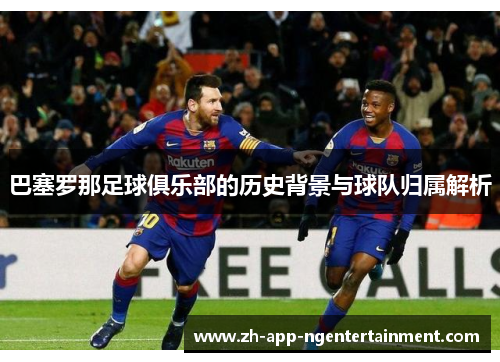 巴塞罗那足球俱乐部的历史背景与球队归属解析