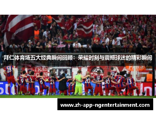 拜仁体育场五大经典瞬间回顾：荣耀时刻与震撼球迷的精彩瞬间