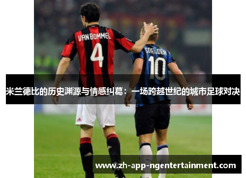 米兰德比的历史渊源与情感纠葛：一场跨越世纪的城市足球对决