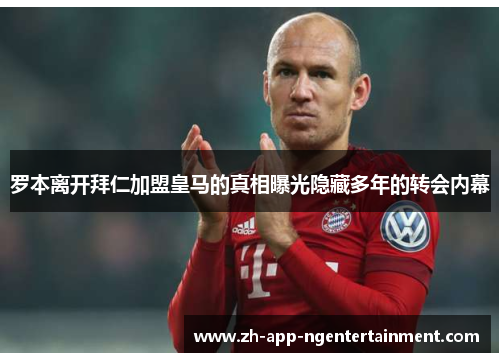 罗本离开拜仁加盟皇马的真相曝光隐藏多年的转会内幕