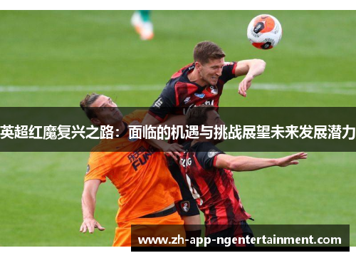 英超红魔复兴之路：面临的机遇与挑战展望未来发展潜力