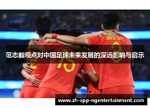 范志毅观点对中国足球未来发展的深远影响与启示