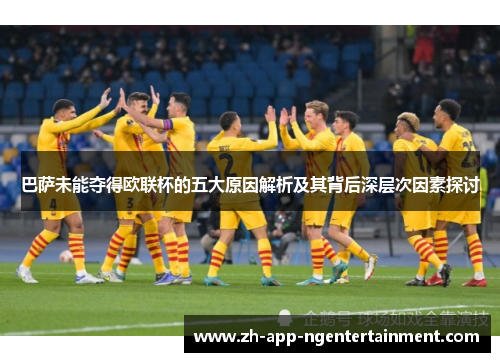 巴萨未能夺得欧联杯的五大原因解析及其背后深层次因素探讨