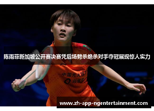 陈雨菲新加坡公开赛决赛凭后场劈杀绝杀对手夺冠展现惊人实力