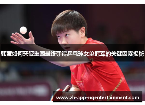 韩莹如何突破重围最终夺得乒乓球女单冠军的关键因素揭秘