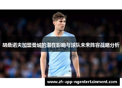 胡桑诺夫加盟曼城的潜在影响与球队未来阵容战略分析