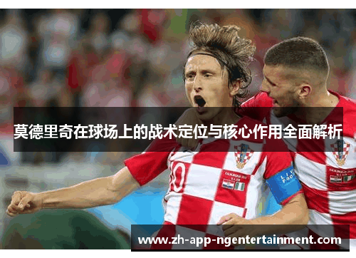 莫德里奇在球场上的战术定位与核心作用全面解析