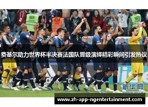 费基尔助力世界杯半决赛法国队晋级演绎精彩瞬间引发热议