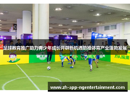 足球教育推广助力青少年成长开辟新机遇助推体育产业蓬勃发展