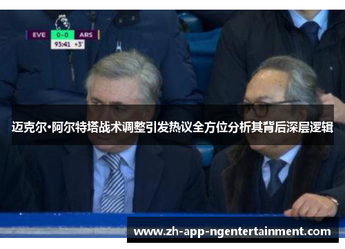 迈克尔·阿尔特塔战术调整引发热议全方位分析其背后深层逻辑