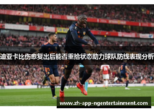 迪亚卡比伤愈复出后能否重拾状态助力球队防线表现分析