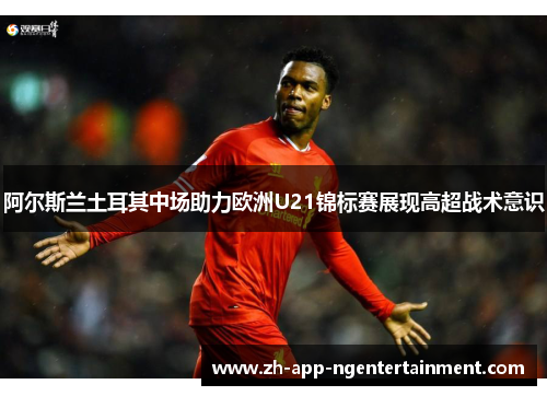 阿尔斯兰土耳其中场助力欧洲U21锦标赛展现高超战术意识