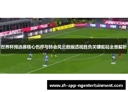 世界杯预选赛核心伤停与转会风云数据透视胜负关键密码全景解析