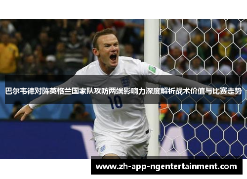 巴尔韦德对阵英格兰国家队攻防两端影响力深度解析战术价值与比赛走势