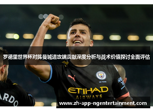 罗德里世界杯对阵曼城进攻端贡献深度分析与战术价值探讨全面评估