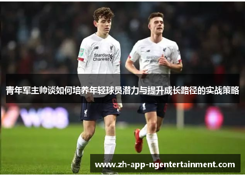 青年军主帅谈如何培养年轻球员潜力与提升成长路径的实战策略