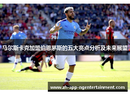 马尔斯卡克加盟伯恩茅斯的五大亮点分析及未来展望