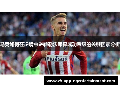 马竞如何在逆境中逆转勒沃库森成功晋级的关键因素分析