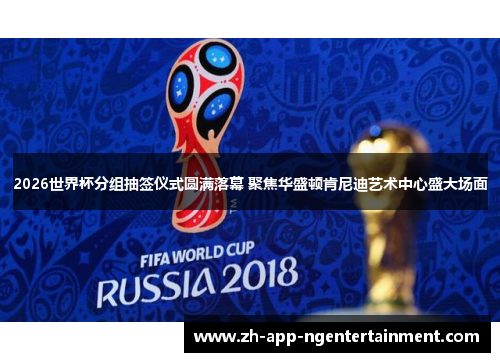 2026世界杯分组抽签仪式圆满落幕 聚焦华盛顿肯尼迪艺术中心盛大场面