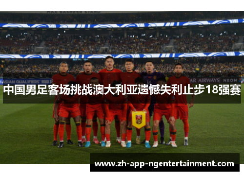 中国男足客场挑战澳大利亚遗憾失利止步18强赛
