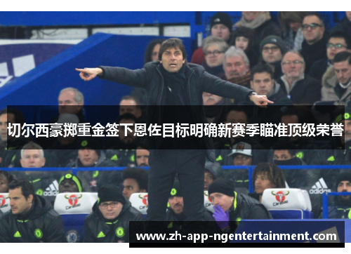 切尔西豪掷重金签下恩佐目标明确新赛季瞄准顶级荣誉