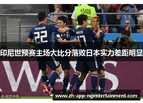 印尼世预赛主场大比分落败日本实力差距明显