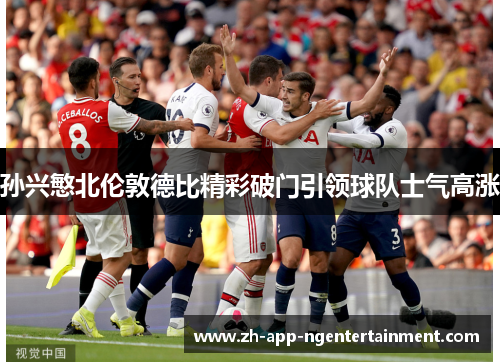 孙兴慜北伦敦德比精彩破门引领球队士气高涨 孙兴慜北伦敦德比精彩破门引领球队士气高涨